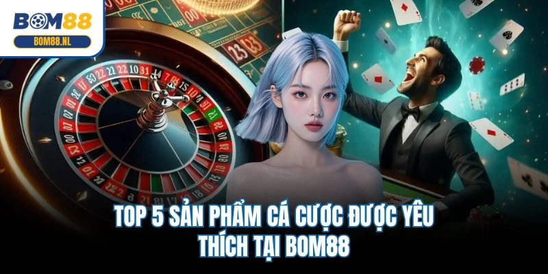 Top 5 sản phẩm cá cược được yêu thích tại BOM88
